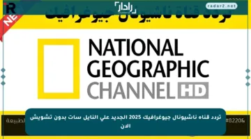 تردد قناة ناشيونال جيوغرافيك 2025 الجديد على النايل سات بدون تشويش الآن
